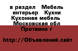  в раздел : Мебель, интерьер » Кухни. Кухонная мебель . Московская обл.,Протвино г.